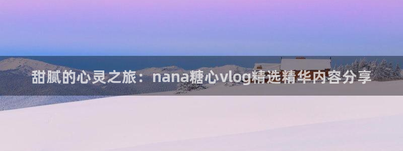 糖心vlog下载大全:甜腻的心灵之旅:nana糖心vlog精选精华内容分享
