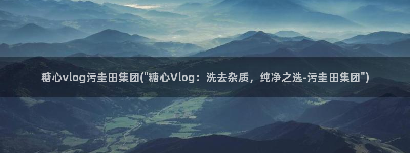 糖心vlog成员:糖心vlog污圭田集团(\