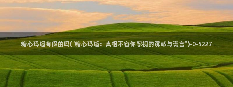 糖心vlog入口网址：糖心玛瑙有假的吗(\